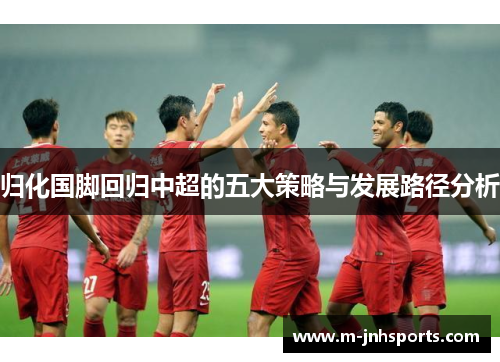 归化国脚回归中超的五大策略与发展路径分析