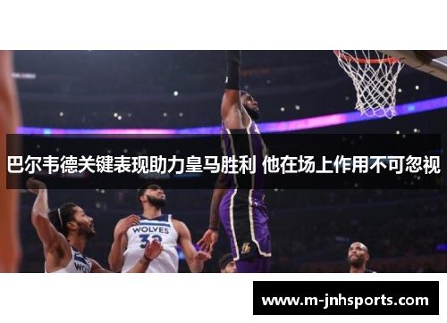 巴尔韦德关键表现助力皇马胜利 他在场上作用不可忽视 巴尔韦德关键表现助力皇马胜利 他在场上作用不可忽视