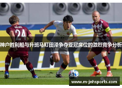 神户胜利船与升班马町田泽争夺亚冠席位的激烈竞争分析
