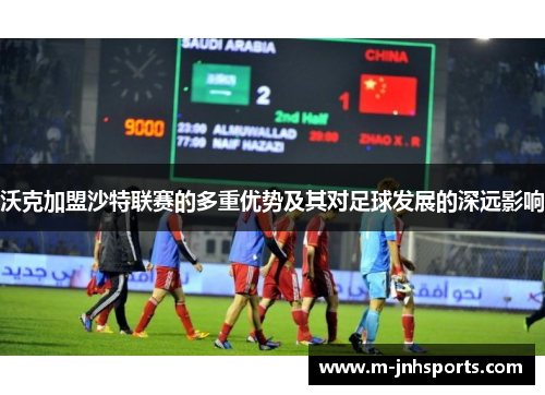 沃克加盟沙特联赛的多重优势及其对足球发展的深远影响