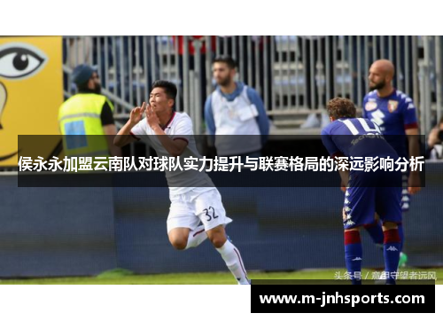 侯永永加盟云南队对球队实力提升与联赛格局的深远影响分析