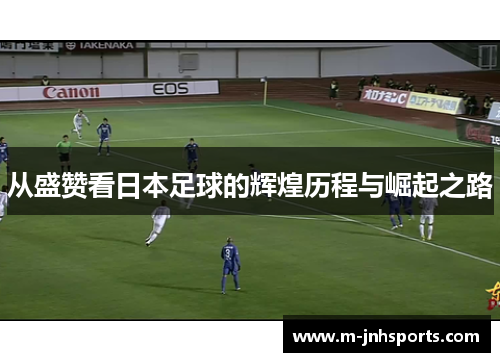 从盛赞看日本足球的辉煌历程与崛起之路 从盛赞看日本足球的辉煌历程与崛起之路