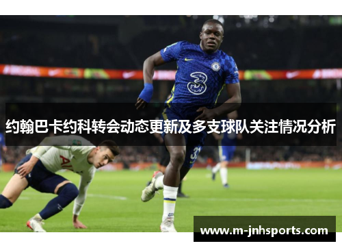 约翰巴卡约科转会动态更新及多支球队关注情况分析