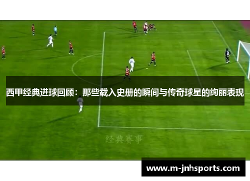 西甲经典进球回顾：那些载入史册的瞬间与传奇球星的绚丽表现