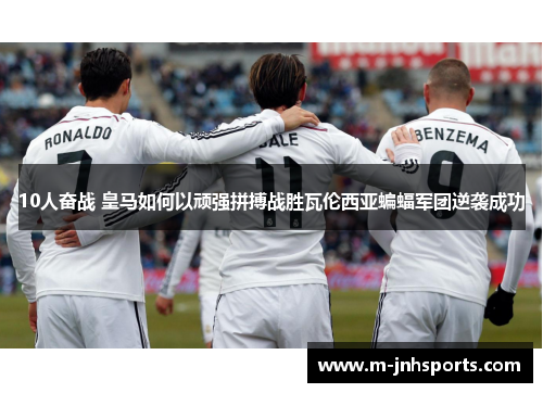 10人奋战 皇马如何以顽强拼搏战胜瓦伦西亚蝙蝠军团逆袭成功
