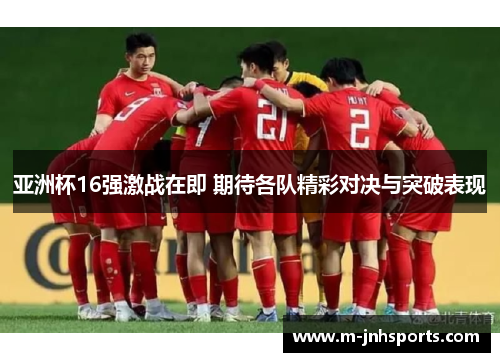 亚洲杯16强激战在即 期待各队精彩对决与突破表现