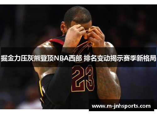 掘金力压灰熊登顶NBA西部 排名变动揭示赛季新格局 掘金力压灰熊登顶NBA西部 排名变动揭示赛季新格局