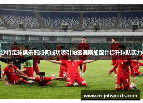 沙特足球俱乐部如何成功吸引帕雷德斯加盟并提升球队实力