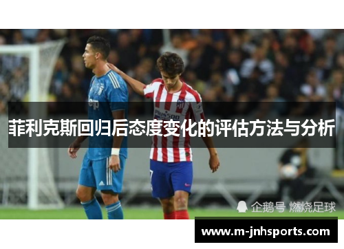 菲利克斯回归后态度变化的评估方法与分析 菲利克斯回归后态度变化的评估方法与分析