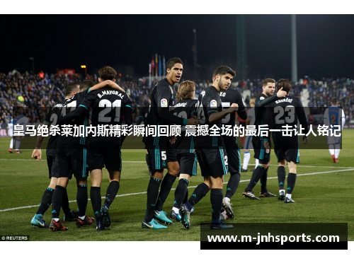 皇马绝杀莱加内斯精彩瞬间回顾 震撼全场的最后一击让人铭记