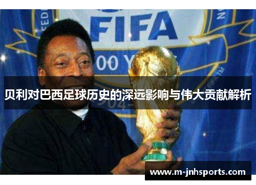 贝利对巴西足球历史的深远影响与伟大贡献解析