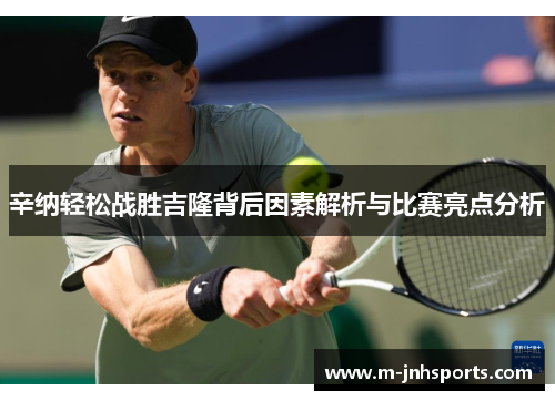辛纳轻松战胜吉隆背后因素解析与比赛亮点分析 辛纳轻松战胜吉隆背后因素解析与比赛亮点分析