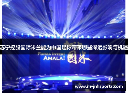 苏宁控股国际米兰能为中国足球带来哪些深远影响与机遇
