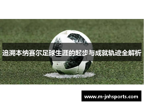 追溯本纳赛尔足球生涯的起步与成就轨迹全解析 追溯本纳赛尔足球生涯的起步与成就轨迹全解析