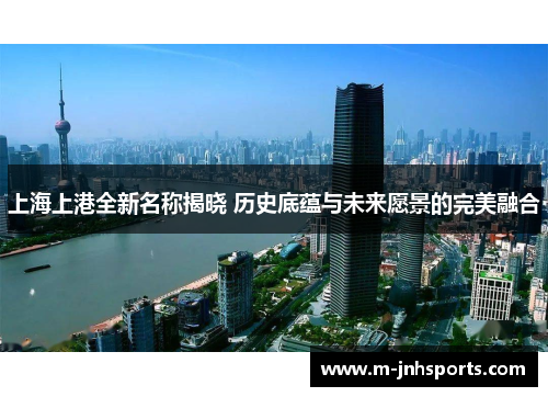 上海上港全新名称揭晓 历史底蕴与未来愿景的完美融合
