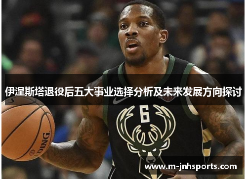 伊涅斯塔退役后五大事业选择分析及未来发展方向探讨