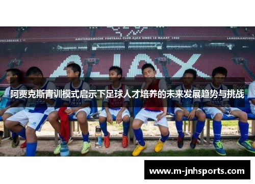 阿贾克斯青训模式启示下足球人才培养的未来发展趋势与挑战 阿贾克斯青训模式启示下足球人才培养的未来发展趋势与挑战