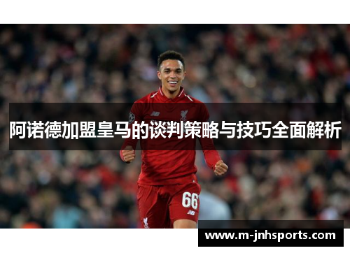 阿诺德加盟皇马的谈判策略与技巧全面解析 阿诺德加盟皇马的谈判策略与技巧全面解析