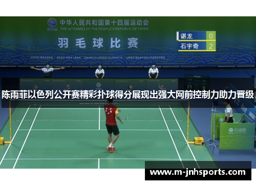 陈雨菲以色列公开赛精彩扑球得分展现出强大网前控制力助力晋级