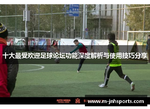 十大最受欢迎足球论坛功能深度解析与使用技巧分享