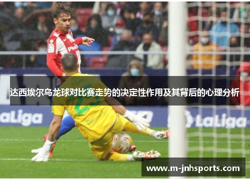 达西埃尔乌龙球对比赛走势的决定性作用及其背后的心理分析 达西埃尔乌龙球对比赛走势的决定性作用及其背后的心理分析