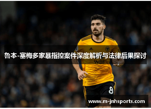 鲁本-塞梅多家暴指控案件深度解析与法律后果探讨