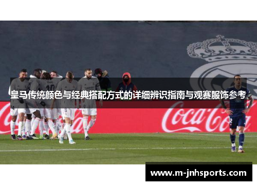 皇马传统颜色与经典搭配方式的详细辨识指南与观赛服饰参考