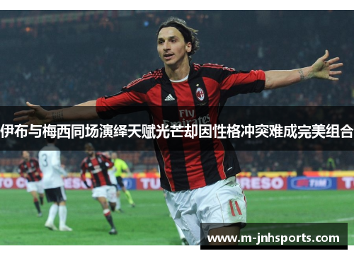 伊布与梅西同场演绎天赋光芒却因性格冲突难成完美组合