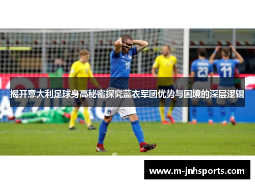 揭开意大利足球身高秘密探究蓝衣军团优势与困境的深层逻辑