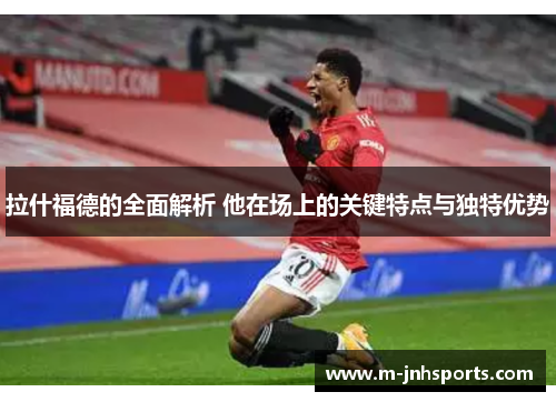 拉什福德的全面解析 他在场上的关键特点与独特优势 拉什福德的全面解析 他在场上的关键特点与独特优势