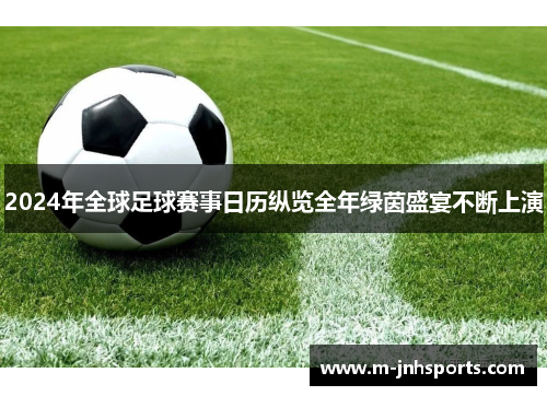 2024年全球足球赛事日历纵览全年绿茵盛宴不断上演