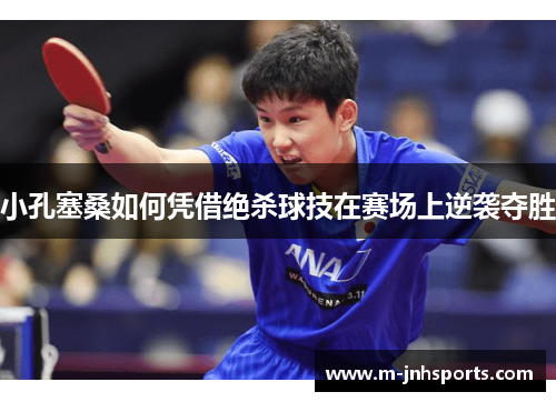 小孔塞桑如何凭借绝杀球技在赛场上逆袭夺胜 小孔塞桑如何凭借绝杀球技在赛场上逆袭夺胜