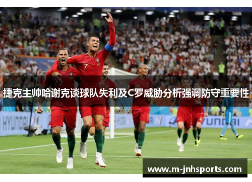 捷克主帅哈谢克谈球队失利及C罗威胁分析强调防守重要性