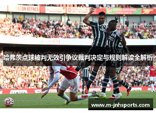 哈弗茨点球被判无效引争议裁判决定与规则解读全解析 哈弗茨点球被判无效引争议裁判决定与规则解读全解析