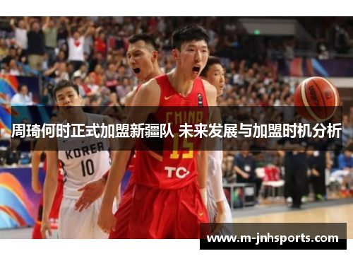 周琦何时正式加盟新疆队 未来发展与加盟时机分析