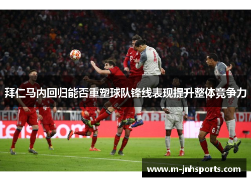 拜仁马内回归能否重塑球队锋线表现提升整体竞争力