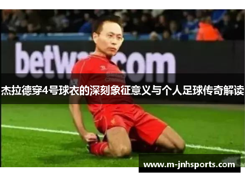 杰拉德穿4号球衣的深刻象征意义与个人足球传奇解读 杰拉德穿4号球衣的深刻象征意义与个人足球传奇解读