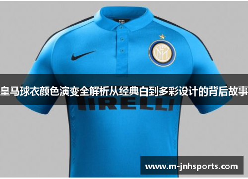 皇马球衣颜色演变全解析从经典白到多彩设计的背后故事