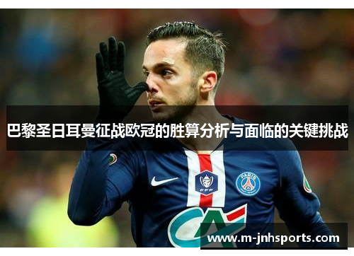 巴黎圣日耳曼征战欧冠的胜算分析与面临的关键挑战